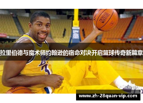 拉里伯德与魔术师约翰逊的宿命对决开启篮球传奇新篇章